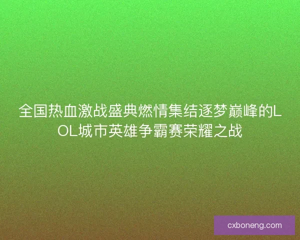全国热血激战盛典燃情集结逐梦巅峰的LOL城市英雄争霸赛荣耀之战