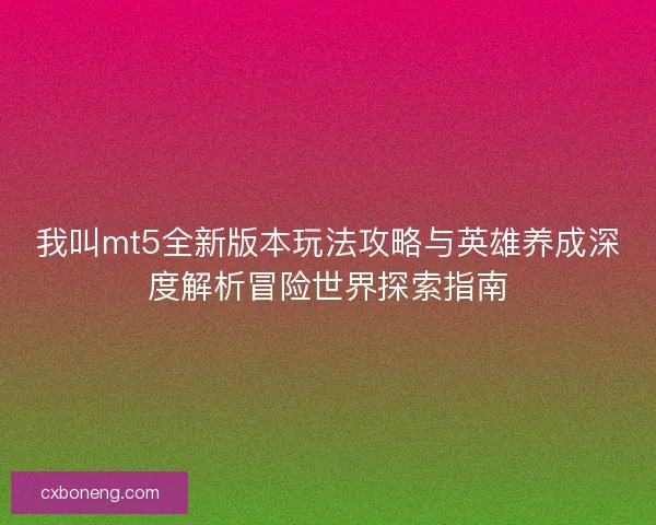 我叫mt5全新版本玩法攻略与英雄养成深度解析冒险世界探索指南