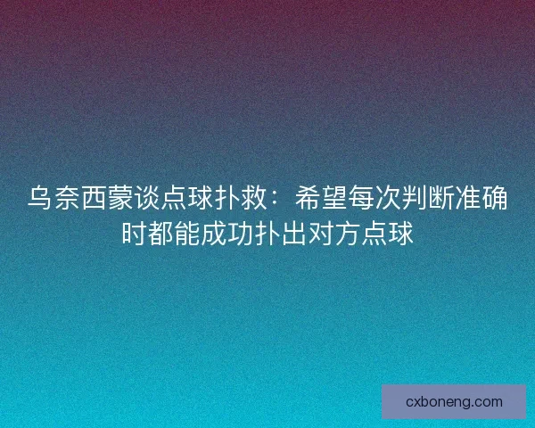 乌奈西蒙谈点球扑救：希望每次判断准确时都能成功扑出对方点球