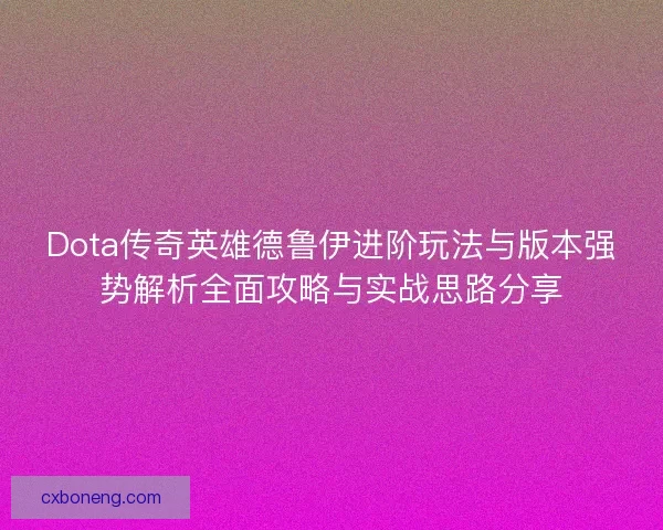 Dota传奇英雄德鲁伊进阶玩法与版本强势解析全面攻略与实战思路分享