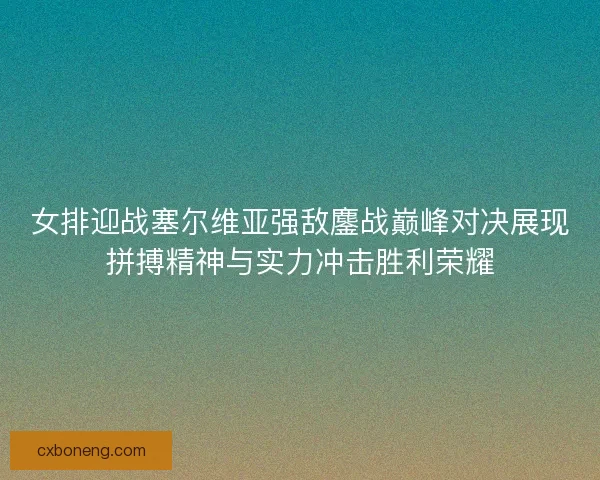 女排迎战塞尔维亚强敌鏖战巅峰对决展现拼搏精神与实力冲击胜利荣耀