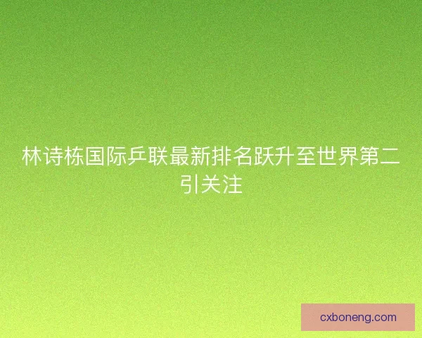 林诗栋国际乒联最新排名跃升至世界第二引关注