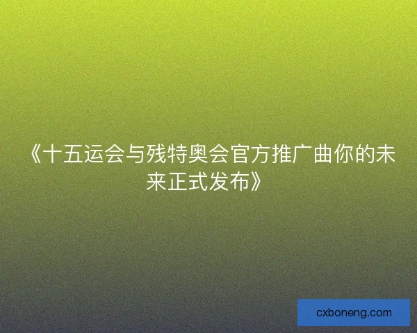 《十五运会与残特奥会官方推广曲你的未来正式发布》