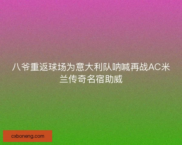 八爷重返球场为意大利队呐喊再战AC米兰传奇名宿助威