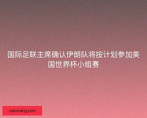 国际足联主席确认伊朗队将按计划参加美国世界杯小组赛
