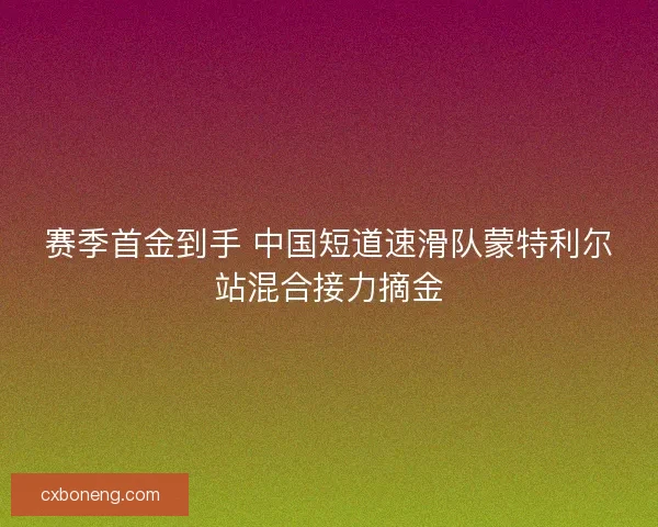 赛季首金到手 中国短道速滑队蒙特利尔站混合接力摘金